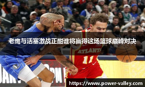 老鹰与活塞激战正酣谁将赢得这场篮球巅峰对决